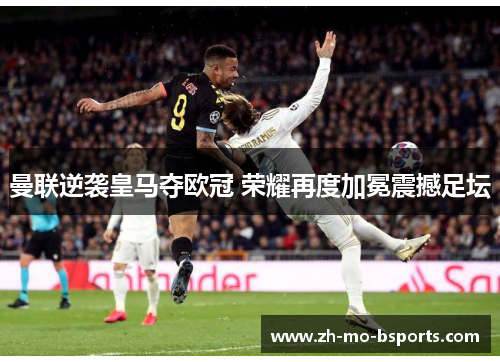 曼联逆袭皇马夺欧冠 荣耀再度加冕震撼足坛